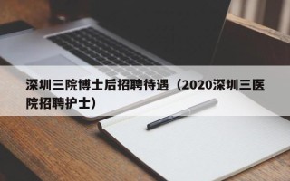 深圳三院博士后招聘待遇（2020深圳三医院招聘护士）