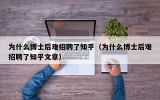 为什么博士后难招聘了知乎（为什么博士后难招聘了知乎文章）