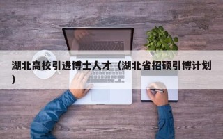 湖北高校引进博士人才（湖北省招硕引博计划）