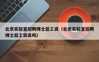 北京实验室招聘博士后工资（北京实验室招聘博士后工资高吗）