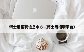 博士后招聘信息中心（博士后招聘平台）
