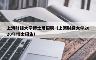 上海财经大学博士后招聘（上海财经大学2020年博士招生）