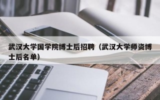 武汉大学国学院博士后招聘（武汉大学师资博士后名单）