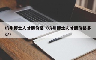 杭州博士人才房价格（杭州博士人才房价格多少）