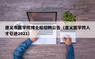 遵义市医学院博士后招聘公告（遵义医学院人才引进2021）