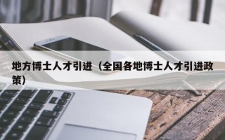 地方博士人才引进（全国各地博士人才引进政策）