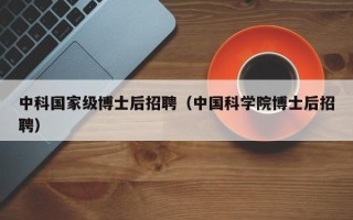 中科国家级博士后招聘（中国科学院博士后招聘）
