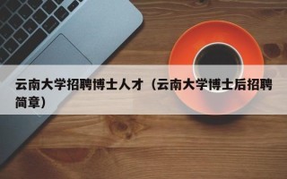 云南大学招聘博士人才（云南大学博士后招聘简章）