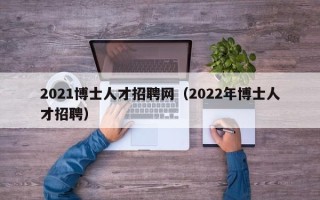 2021博士人才招聘网（2022年博士人才招聘）
