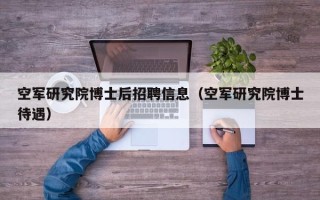 空军研究院博士后招聘信息（空军研究院博士待遇）