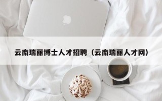 云南瑞丽博士人才招聘（云南瑞丽人才网）