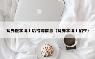 营养医学博士后招聘信息（营养学博士招生）