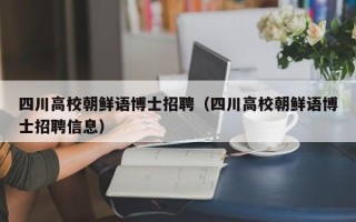 四川高校朝鲜语博士招聘（四川高校朝鲜语博士招聘信息）