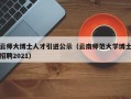 云师大博士人才引进公示（云南师范大学博士招聘2021）