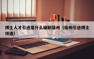 博士人才引进是什么编制徐州（徐州引进博士待遇）