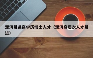 漯河引进高学历博士人才（漯河高层次人才引进）