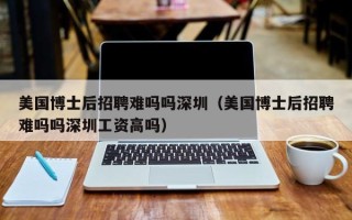 美国博士后招聘难吗吗深圳（美国博士后招聘难吗吗深圳工资高吗）