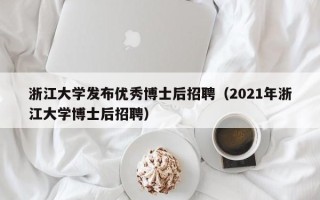 浙江大学发布优秀博士后招聘（2021年浙江大学博士后招聘）