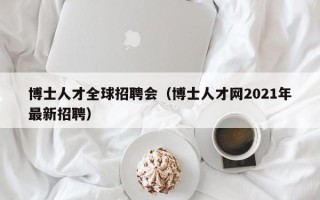 博士人才全球招聘会（博士人才网2021年最新招聘）