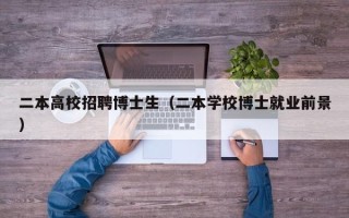 二本高校招聘博士生（二本学校博士就业前景）