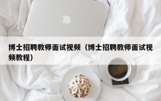 博士招聘教师面试视频（博士招聘教师面试视频教程）