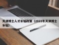 天津博士人才补贴政策（2021年天津博士补贴）