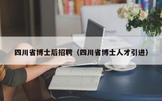 四川省博士后招聘（四川省博士人才引进）