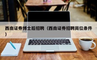 西南证券博士后招聘（西南证券招聘岗位条件）