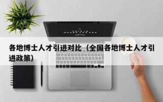 各地博士人才引进对比（全国各地博士人才引进政策）