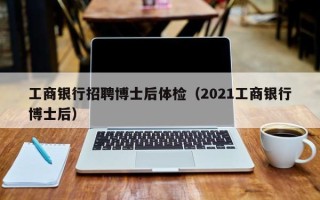 工商银行招聘博士后体检（2021工商银行博士后）