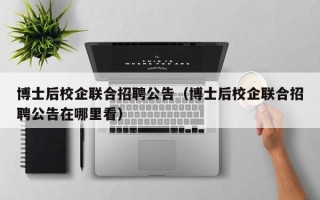 博士后校企联合招聘公告（博士后校企联合招聘公告在哪里看）