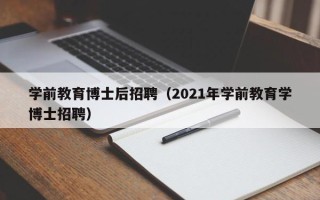 学前教育博士后招聘（2021年学前教育学博士招聘）