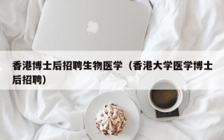 香港博士后招聘生物医学（香港大学医学博士后招聘）