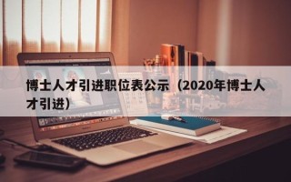 博士人才引进职位表公示（2020年博士人才引进）