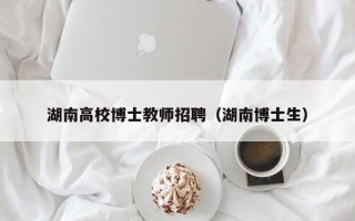 湖南高校博士教师招聘（湖南博士生）