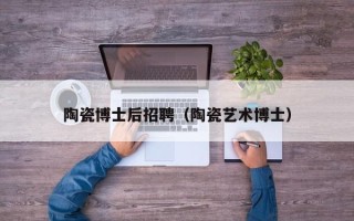 陶瓷博士后招聘（陶瓷艺术博士）