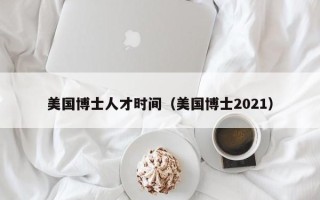 美国博士人才时间（美国博士2021）