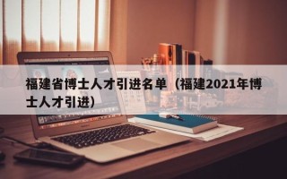 福建省博士人才引进名单（福建2021年博士人才引进）
