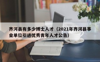 齐河县有多少博士人才（2021年齐河县事业单位引进优秀青年人才公告）