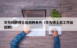华为科研博士后招聘条件（华为博士后工作站招聘）
