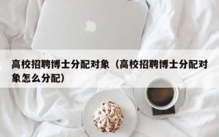 高校招聘博士分配对象（高校招聘博士分配对象怎么分配）