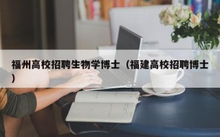 福州高校招聘生物学博士（福建高校招聘博士）