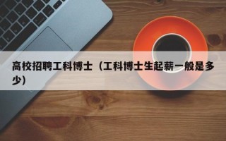 高校招聘工科博士（工科博士生起薪一般是多少）