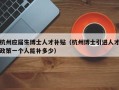 杭州应届生博士人才补贴（杭州博士引进人才政策一个人能补多少）