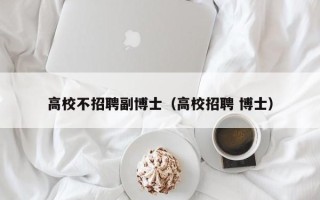 高校不招聘副博士（高校招聘 博士）