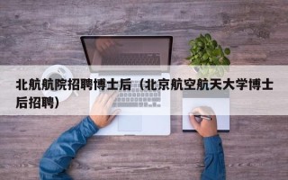 北航航院招聘博士后（北京航空航天大学博士后招聘）