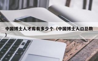 中国博士人才库有多少个（中国博士人口总数）