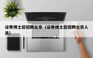 证券博士后招聘北京（证券博士后招聘北京人员）