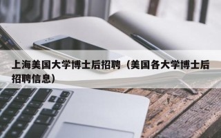 上海美国大学博士后招聘（美国各大学博士后招聘信息）