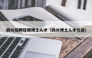 四川招聘短期博士人才（四川博士人才引进）